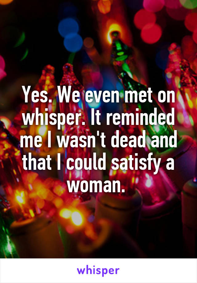 Yes. We even met on whisper. It reminded me I wasn't dead and that I could satisfy a woman. 