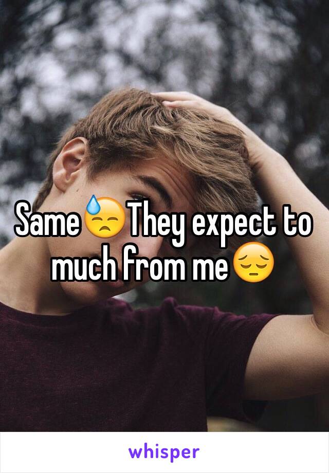 Same😓They expect to much from me😔