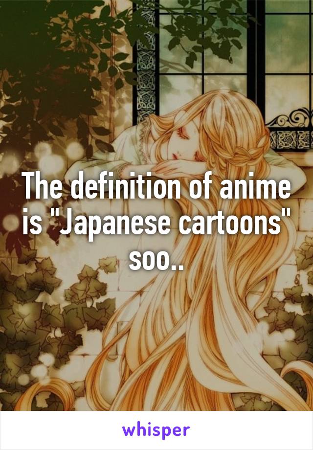 The definition of anime is "Japanese cartoons" soo..