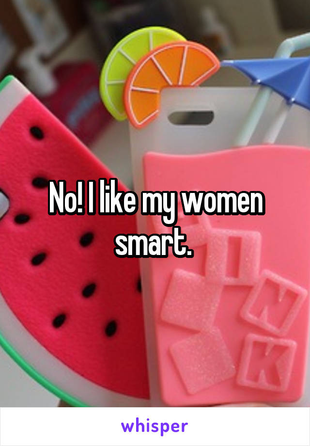 No! I like my women smart. 