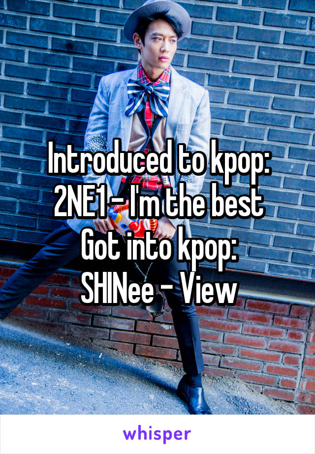 Introduced to kpop:
2NE1 - I'm the best
Got into kpop:
SHINee - View