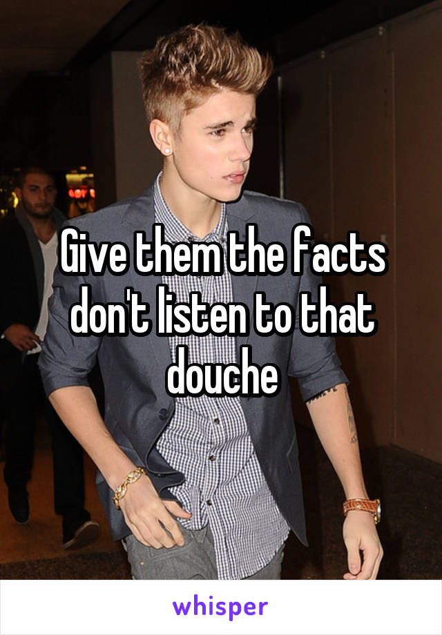 Give them the facts don't listen to that douche