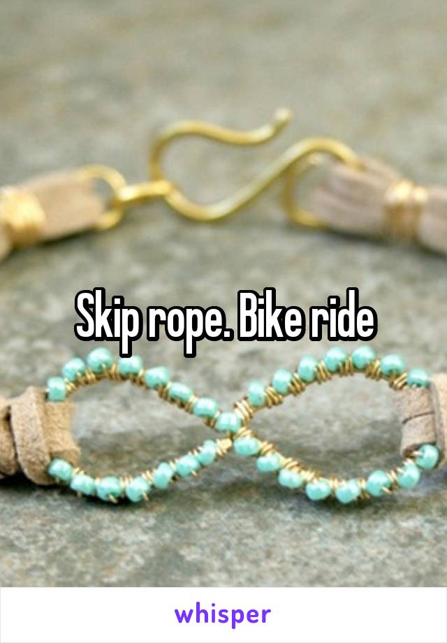 Skip rope. Bike ride