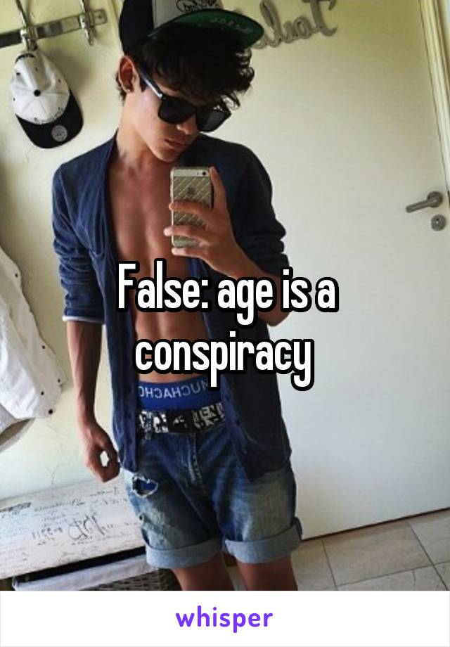 False: age is a conspiracy 