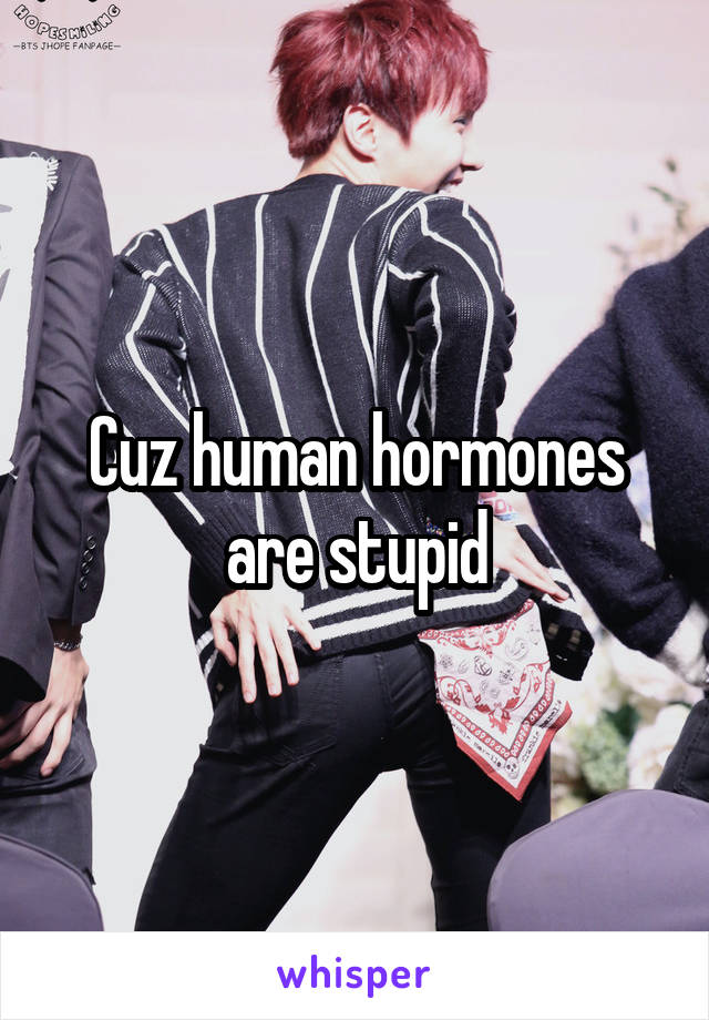 Cuz human hormones are stupid