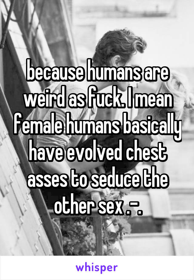because humans are weird as fuck. I mean female humans basically have evolved chest asses to seduce the other sex .-.