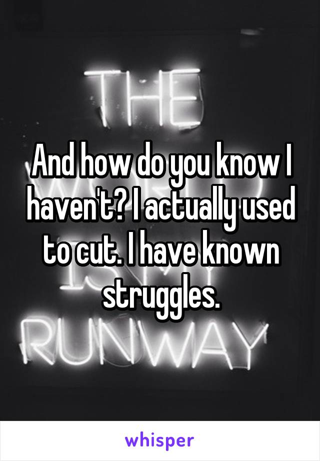 And how do you know I haven't? I actually used to cut. I have known struggles.