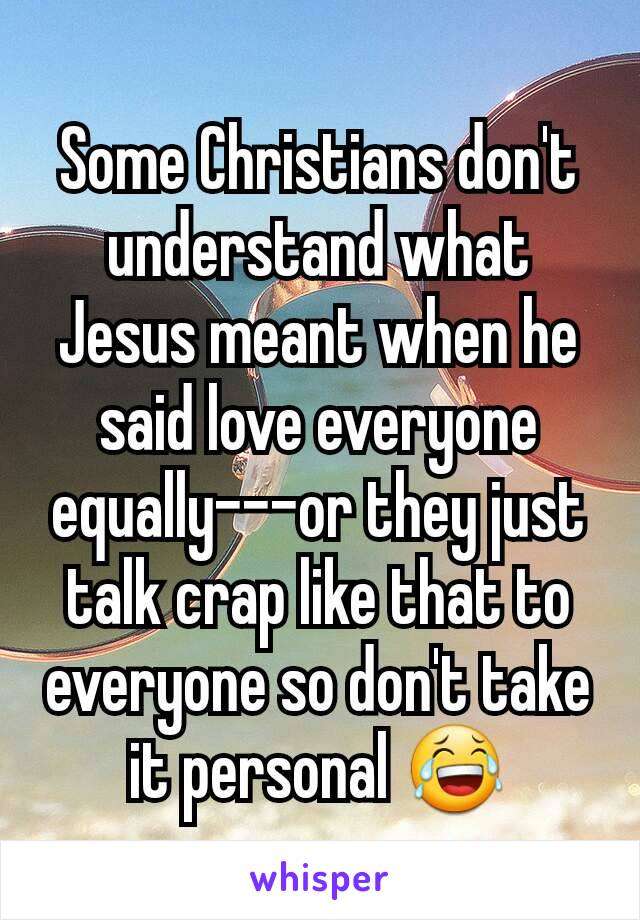 Some Christians don't understand what Jesus meant when he said love everyone equally---or they just talk crap like that to everyone so don't take it personal 😂