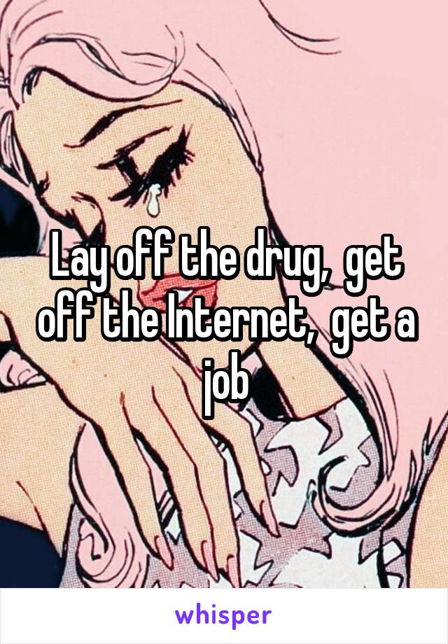 Lay off the drug,  get off the Internet,  get a job