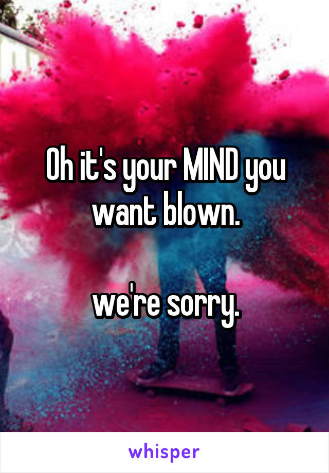 Oh it's your MIND you want blown.

we're sorry.