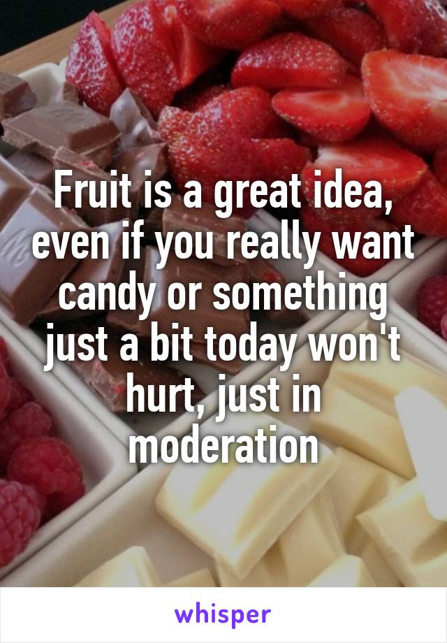 Fruit is a great idea, even if you really want candy or something just a bit today won't hurt, just in moderation