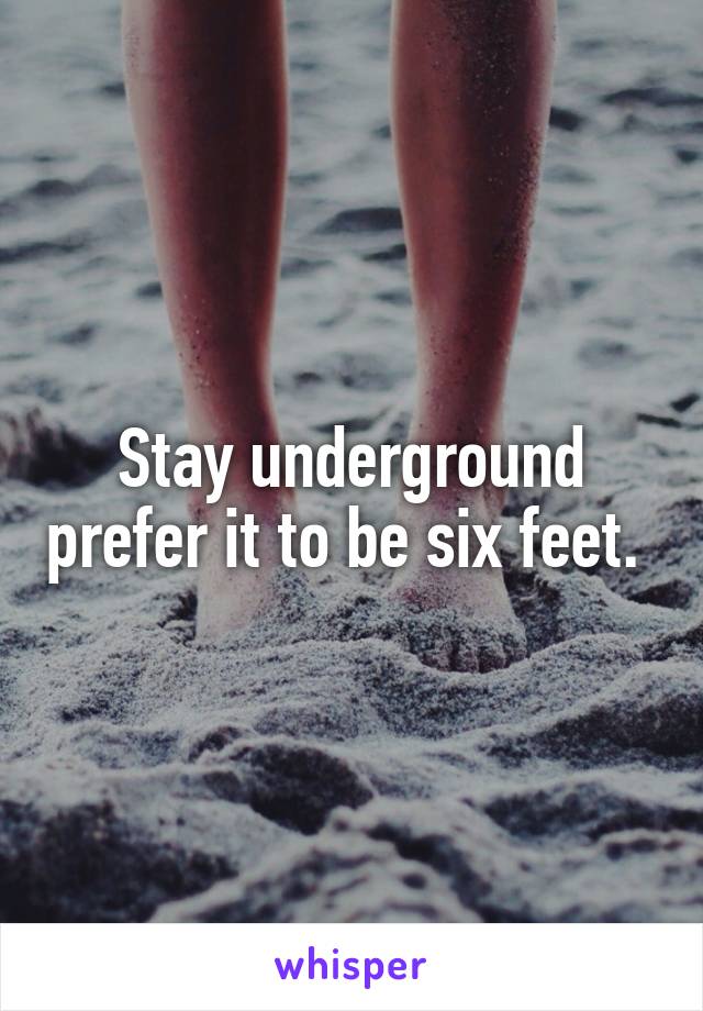 Stay underground prefer it to be six feet. 