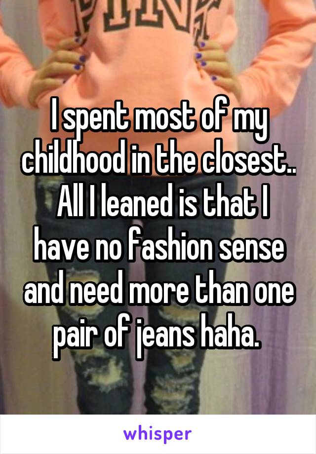 I spent most of my childhood in the closest..  All I leaned is that I have no fashion sense and need more than one pair of jeans haha. 