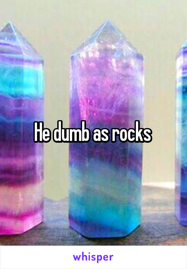 He dumb as rocks 