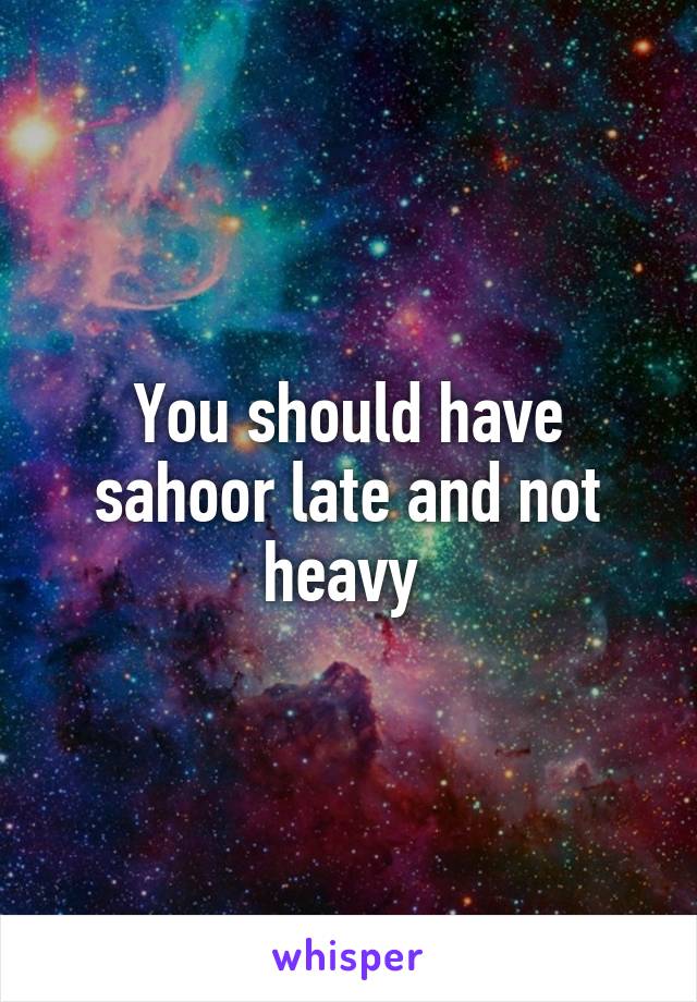 You should have sahoor late and not heavy 