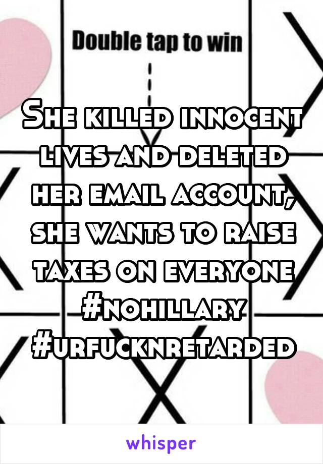 She killed innocent lives and deleted her email account, she wants to raise taxes on everyone #nohillary #urfucknretarded