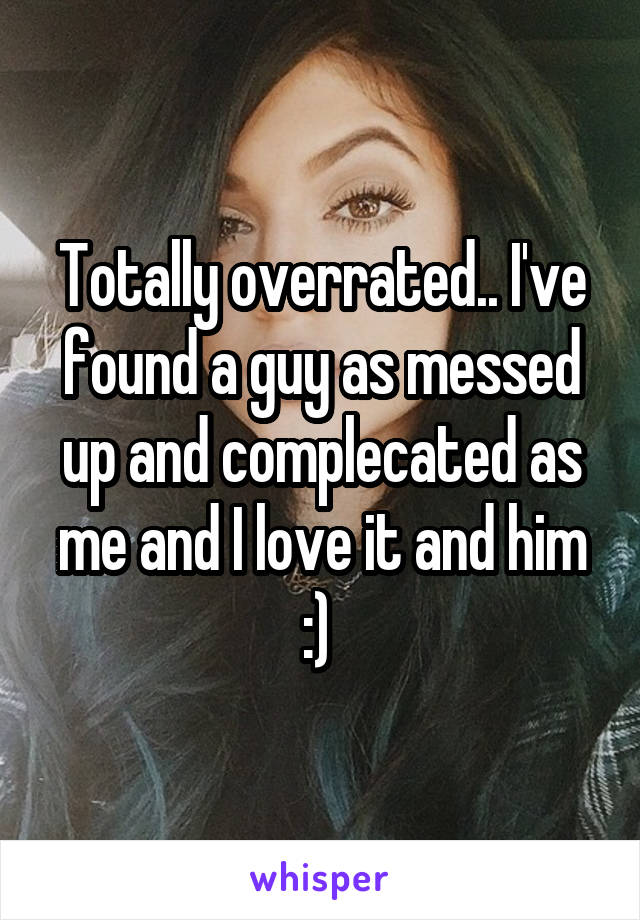 Totally overrated.. I've found a guy as messed up and complecated as me and I love it and him :) 