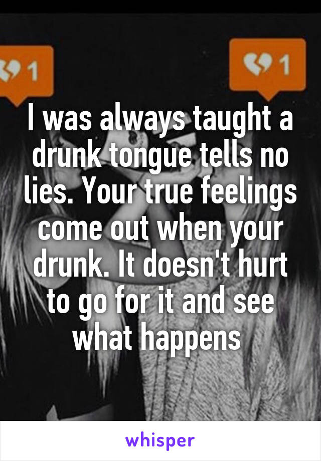 I was always taught a drunk tongue tells no lies. Your true feelings come out when your drunk. It doesn't hurt to go for it and see what happens 