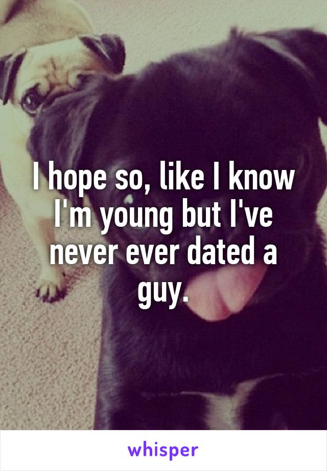 I hope so, like I know I'm young but I've never ever dated a guy.