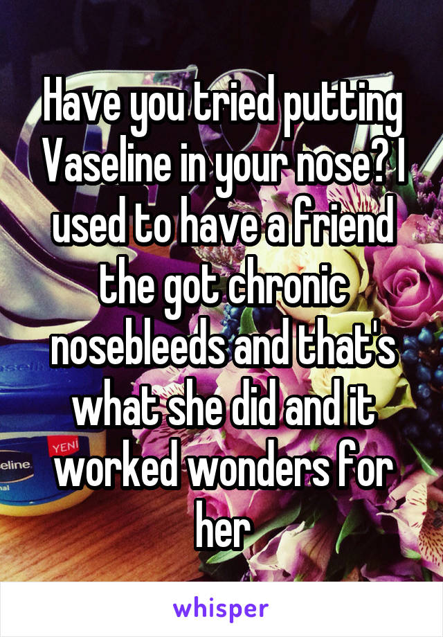 Have you tried putting Vaseline in your nose? I used to have a friend the got chronic nosebleeds and that's what she did and it worked wonders for her