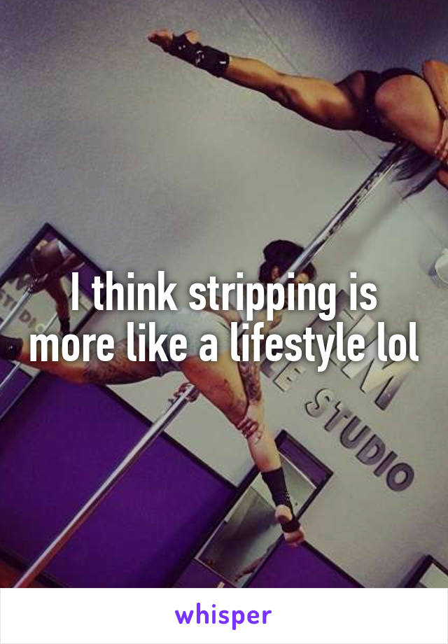 I think stripping is more like a lifestyle lol