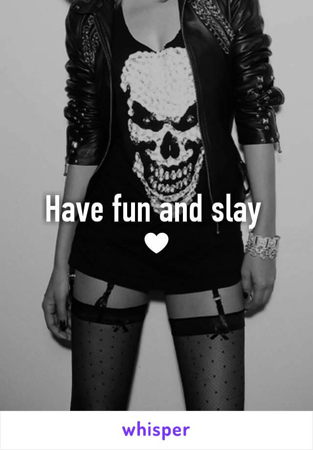 Have fun and slay 
♥