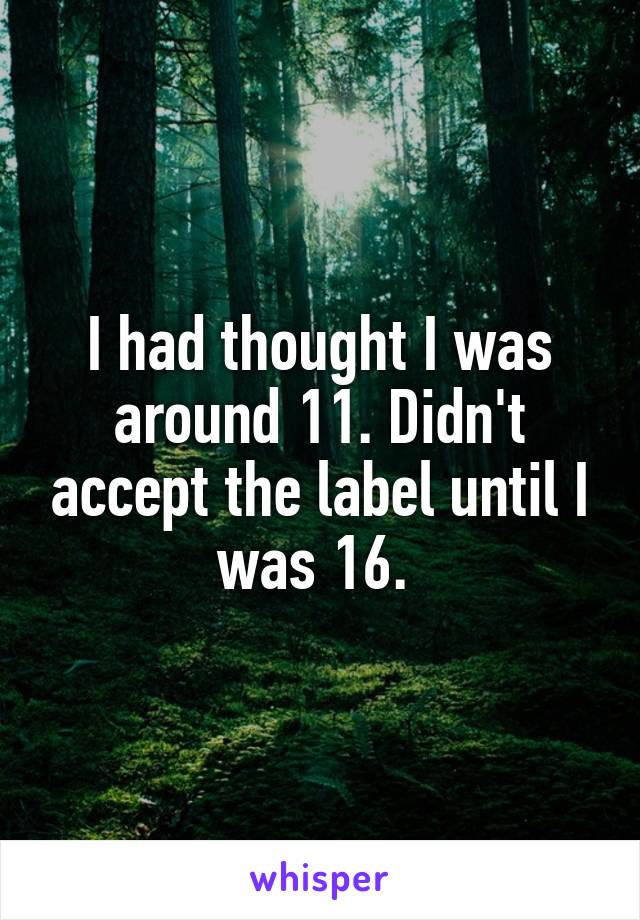 I had thought I was around 11. Didn't accept the label until I was 16. 