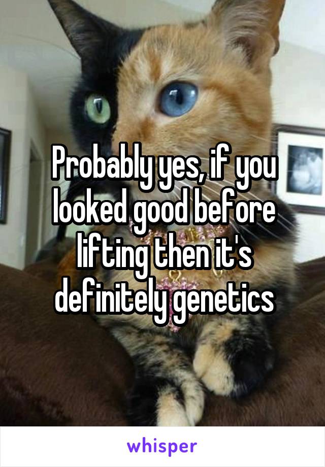 Probably yes, if you looked good before lifting then it's definitely genetics