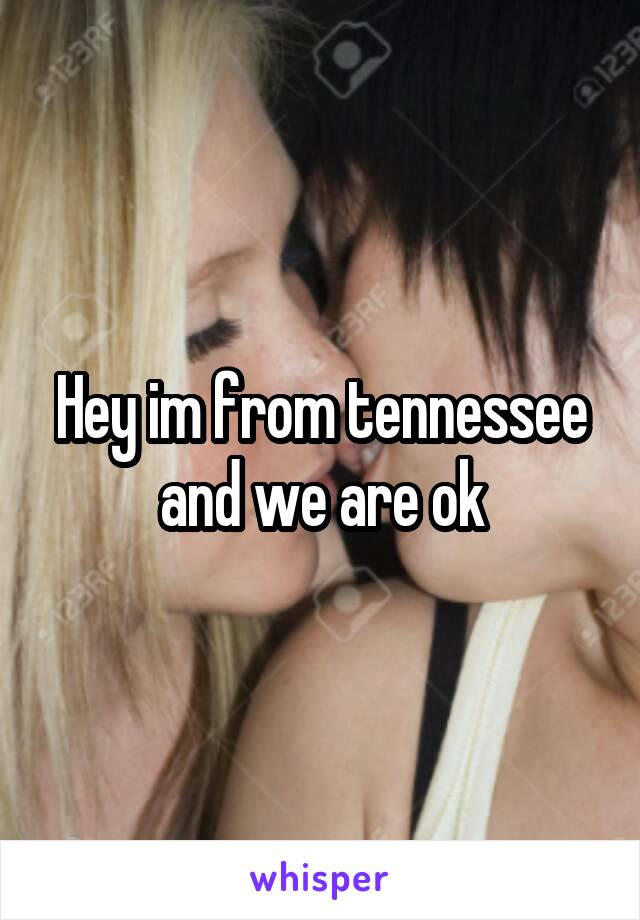 Hey im from tennessee and we are ok