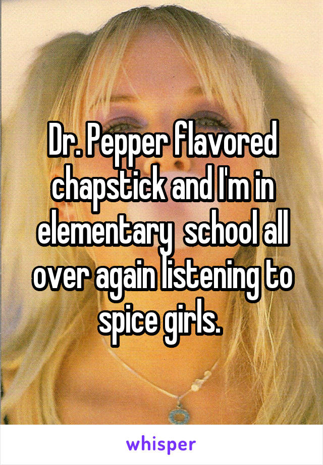 Dr. Pepper flavored chapstick and I'm in elementary  school all over again listening to spice girls. 