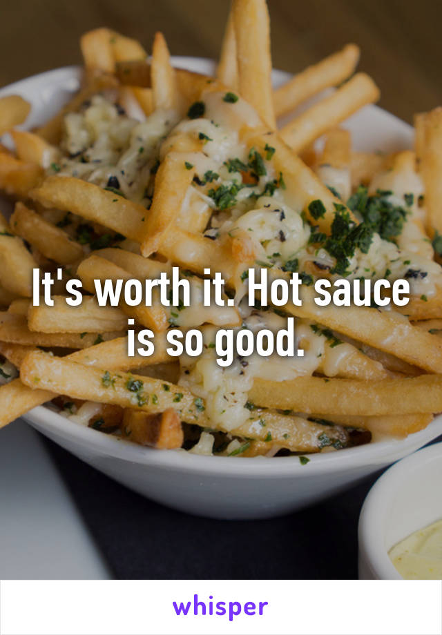 It's worth it. Hot sauce is so good. 