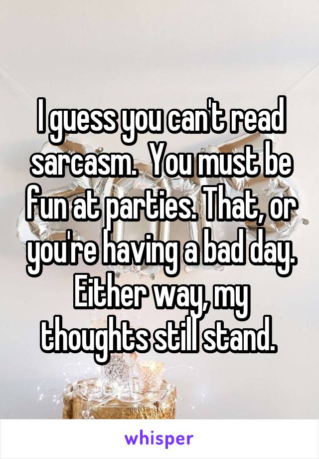 I guess you can't read sarcasm.  You must be fun at parties. That, or you're having a bad day. Either way, my thoughts still stand. 