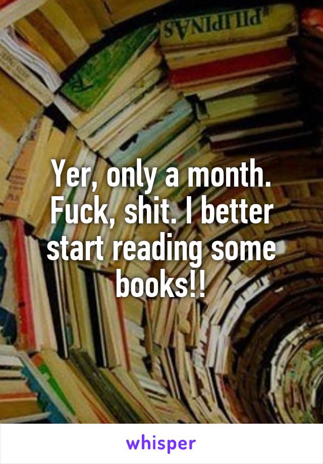 Yer, only a month. Fuck, shit. I better start reading some books!!