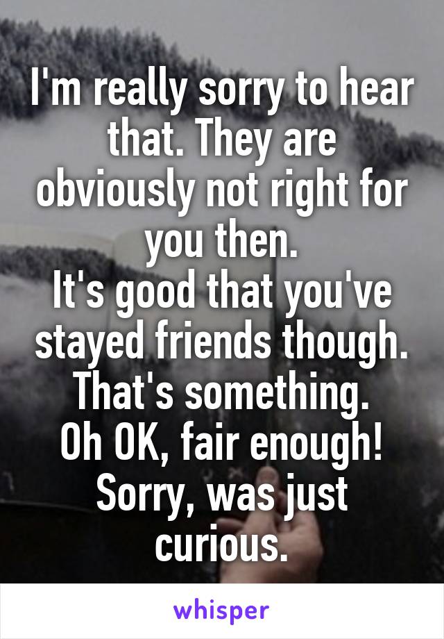 I'm really sorry to hear that. They are obviously not right for you then.
It's good that you've stayed friends though. That's something.
Oh OK, fair enough! Sorry, was just curious.