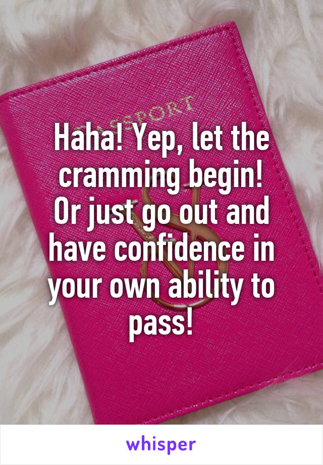 Haha! Yep, let the cramming begin!
Or just go out and have confidence in your own ability to pass!