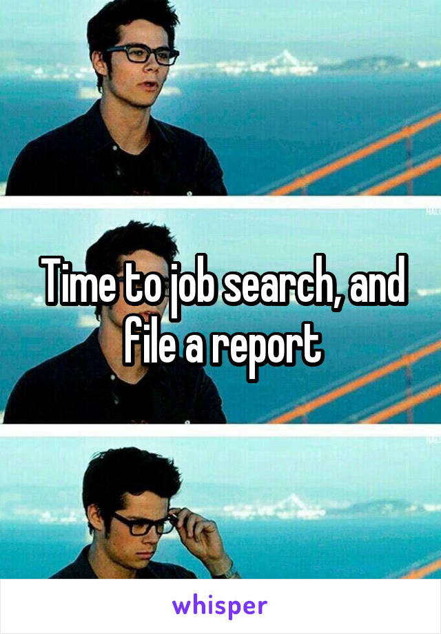 Time to job search, and file a report