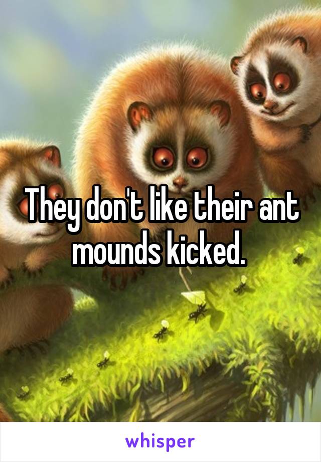 They don't like their ant mounds kicked. 