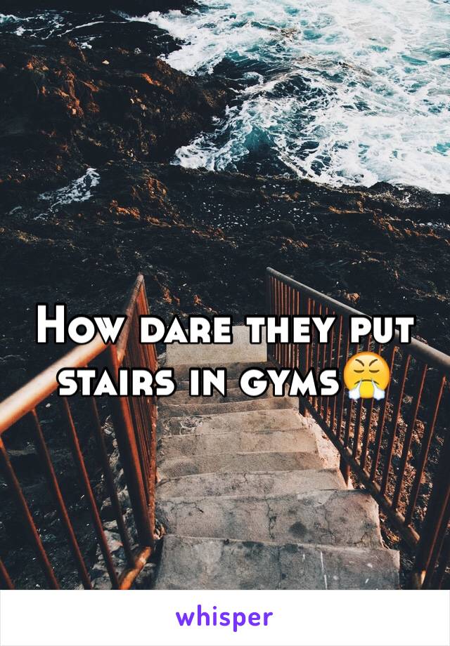 How dare they put stairs in gyms😤