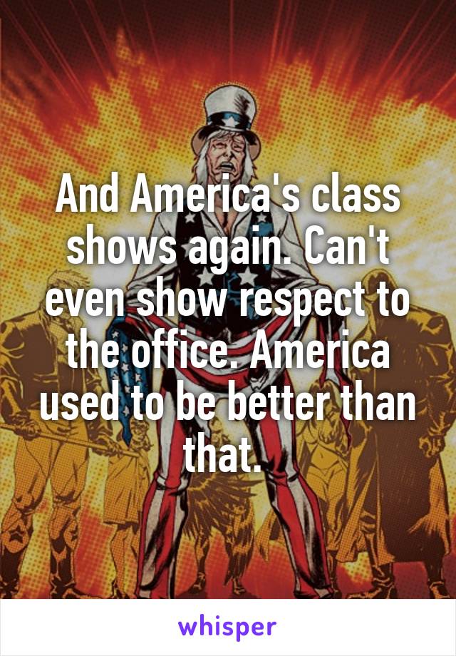 And America's class shows again. Can't even show respect to the office. America used to be better than that. 
