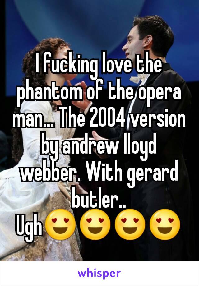 I fucking love the phantom of the opera man... The 2004 version by andrew lloyd webber. With gerard butler.. Ugh😍😍😍😍