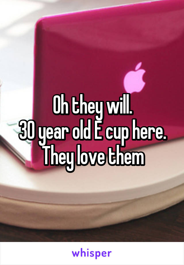 Oh they will.
30 year old E cup here.
They love them
