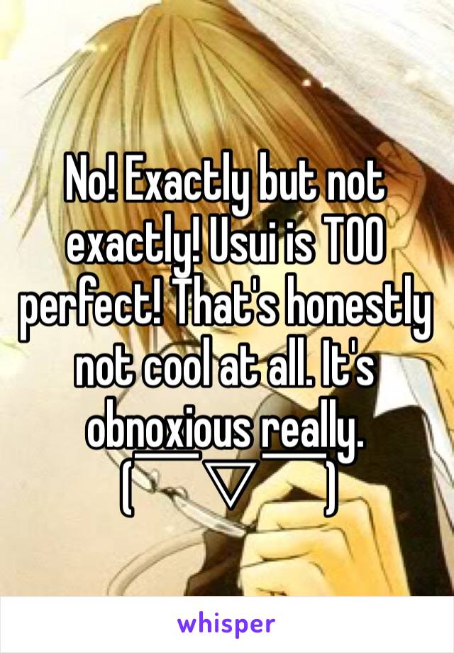 No! Exactly but not exactly! Usui is TOO perfect! That's honestly not cool at all. It's obnoxious really.
 (￣▽￣)