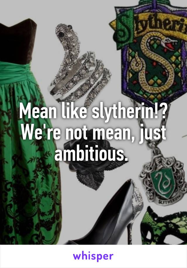 Mean like slytherin!? We're not mean, just ambitious. 