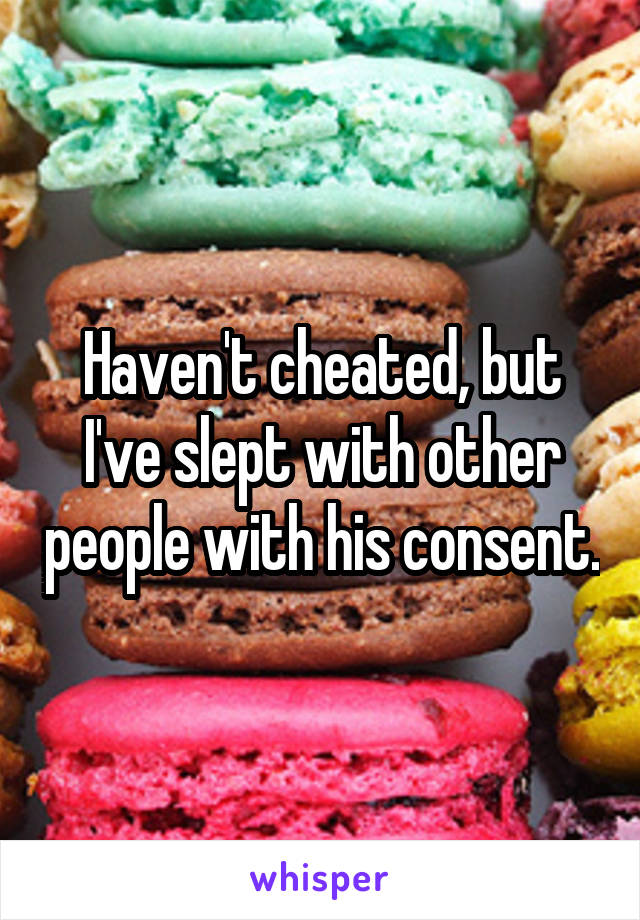 Haven't cheated, but I've slept with other people with his consent.