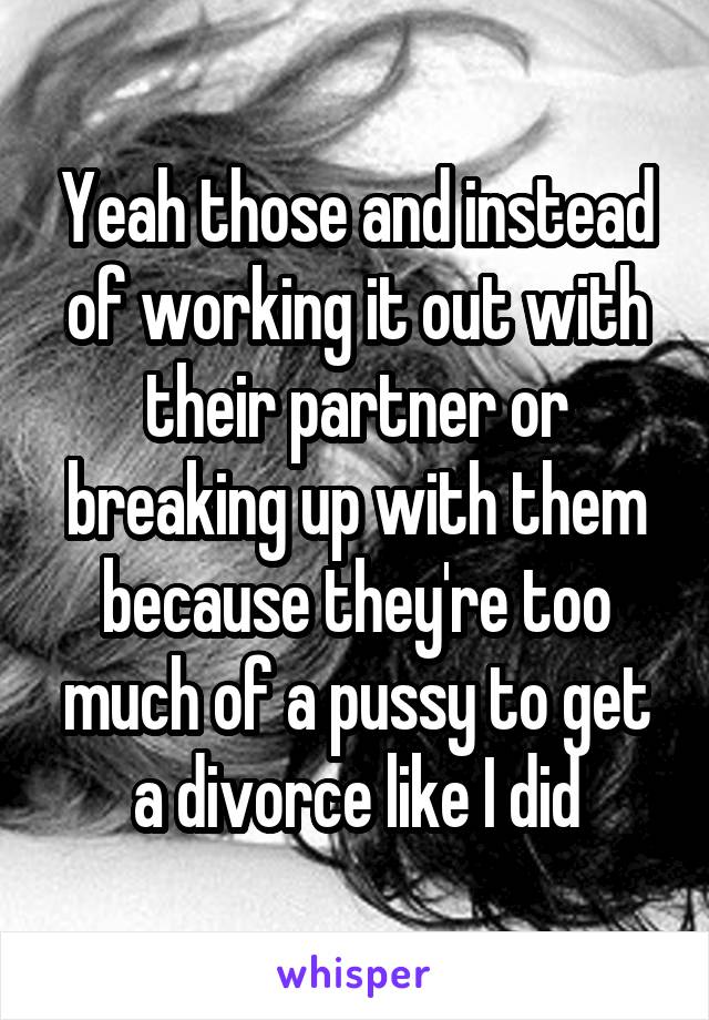 Yeah those and instead of working it out with their partner or breaking up with them because they're too much of a pussy to get a divorce like I did