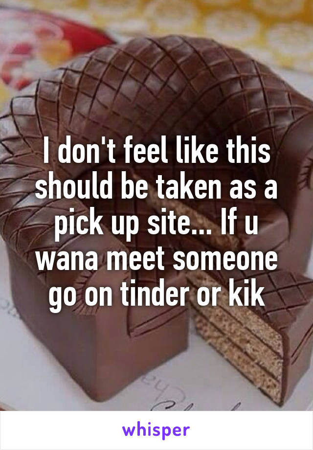 I don't feel like this should be taken as a pick up site... If u wana meet someone go on tinder or kik