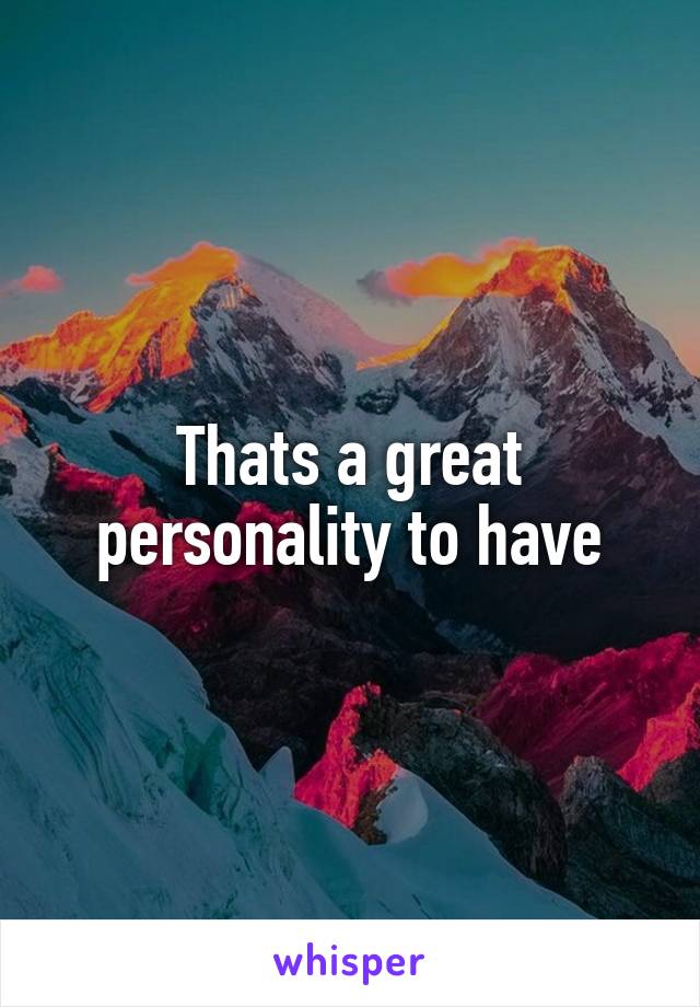Thats a great personality to have