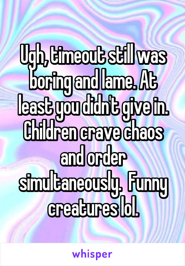 Ugh, timeout still was boring and lame. At least you didn't give in. Children crave chaos and order simultaneously.  Funny creatures lol.