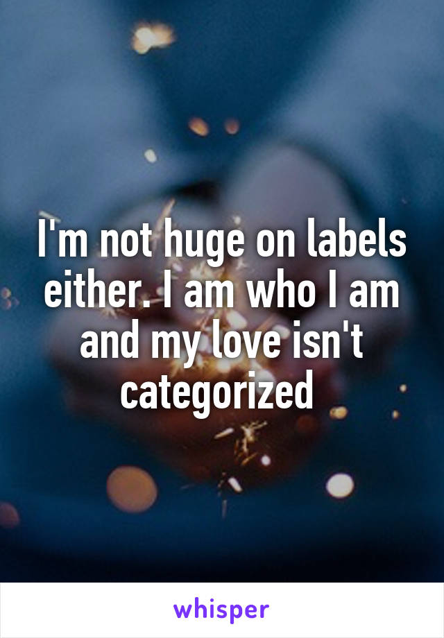 I'm not huge on labels either. I am who I am and my love isn't categorized 