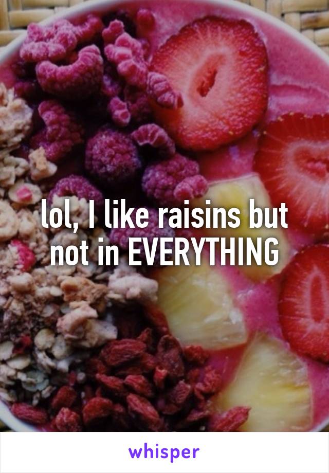 lol, I like raisins but not in EVERYTHING